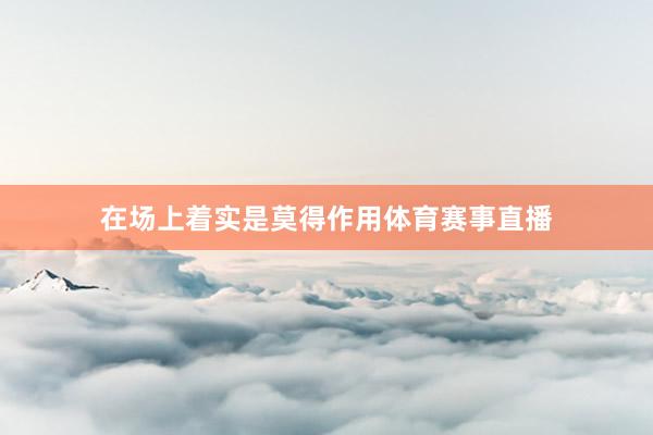 在场上着实是莫得作用体育赛事直播