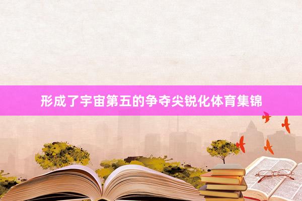 形成了宇宙第五的争夺尖锐化体育集锦