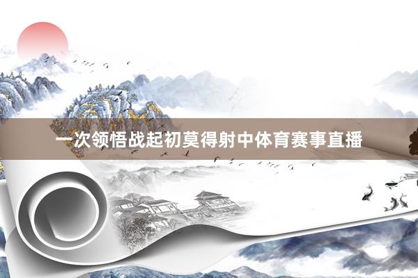 一次领悟战起初莫得射中体育赛事直播