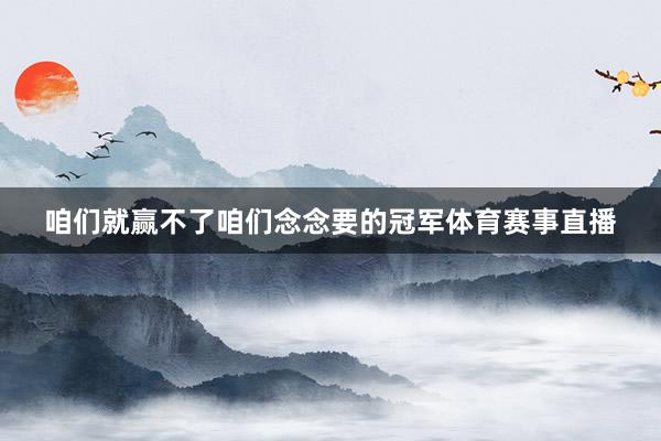 咱们就赢不了咱们念念要的冠军体育赛事直播