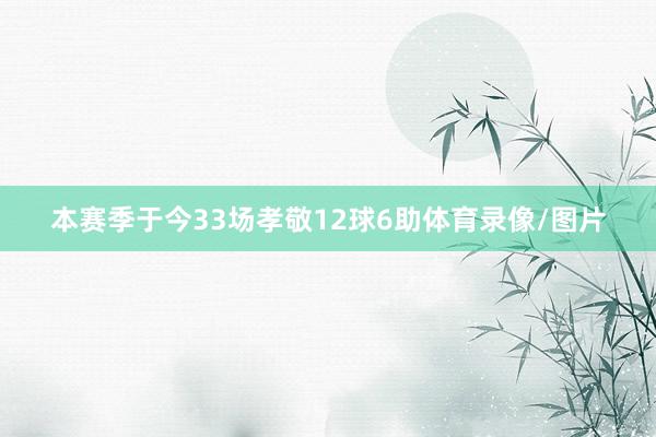 本赛季于今33场孝敬12球6助体育录像/图片