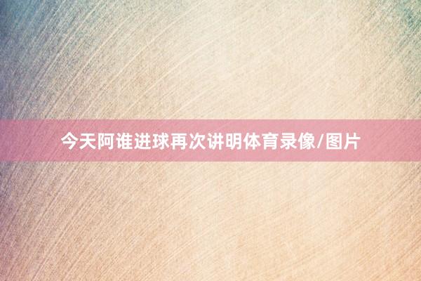 今天阿谁进球再次讲明体育录像/图片