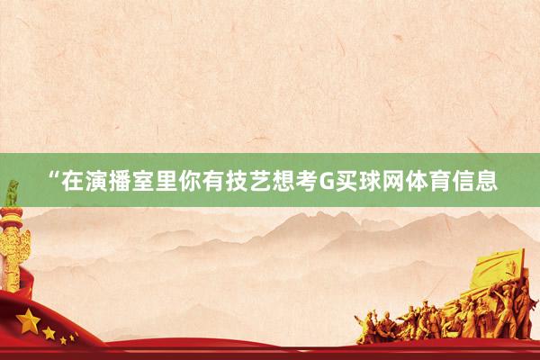 “在演播室里你有技艺想考G买球网体育信息