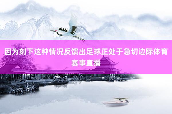 因为刻下这种情况反馈出足球正处于急切边际体育赛事直播