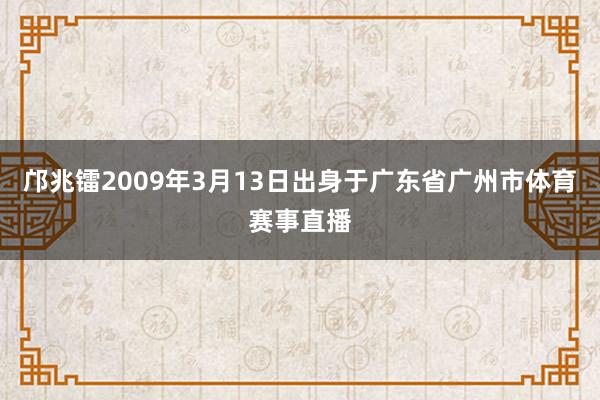 邝兆镭2009年3月13日出身于广东省广州市体育赛事直播