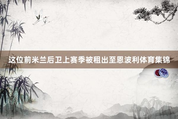 这位前米兰后卫上赛季被租出至恩波利体育集锦