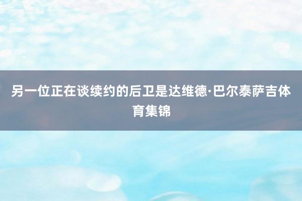 另一位正在谈续约的后卫是达维德·巴尔泰萨吉体育集锦