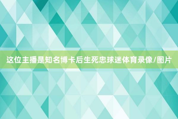 这位主播是知名博卡后生死忠球迷体育录像/图片