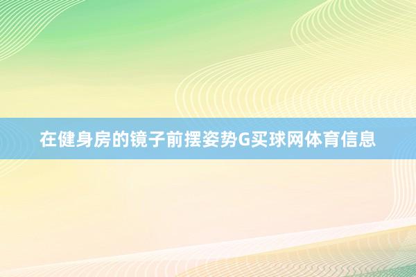 在健身房的镜子前摆姿势G买球网体育信息