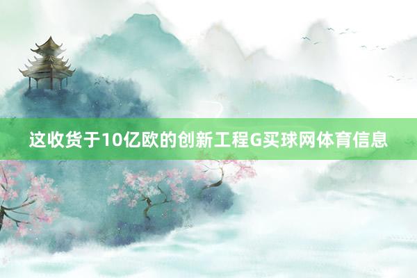 这收货于10亿欧的创新工程G买球网体育信息