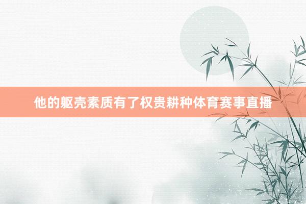 他的躯壳素质有了权贵耕种体育赛事直播