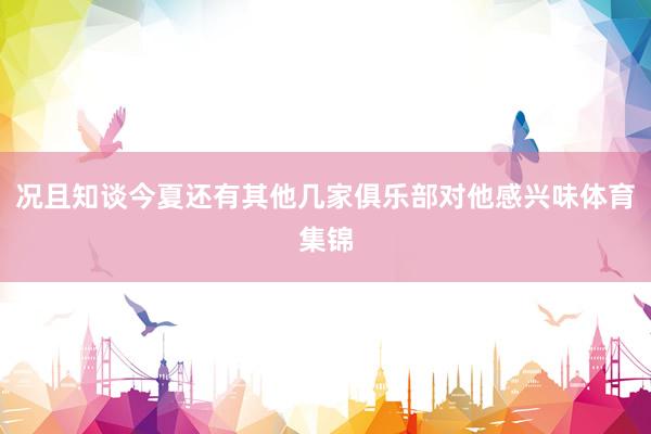 况且知谈今夏还有其他几家俱乐部对他感兴味体育集锦