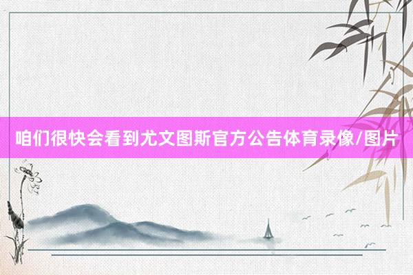 咱们很快会看到尤文图斯官方公告体育录像/图片