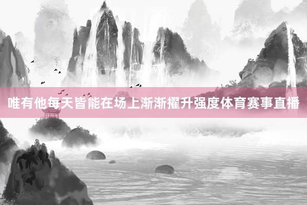 唯有他每天皆能在场上渐渐擢升强度体育赛事直播