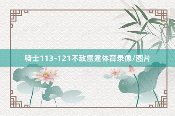 骑士113-121不敌雷霆体育录像/图片