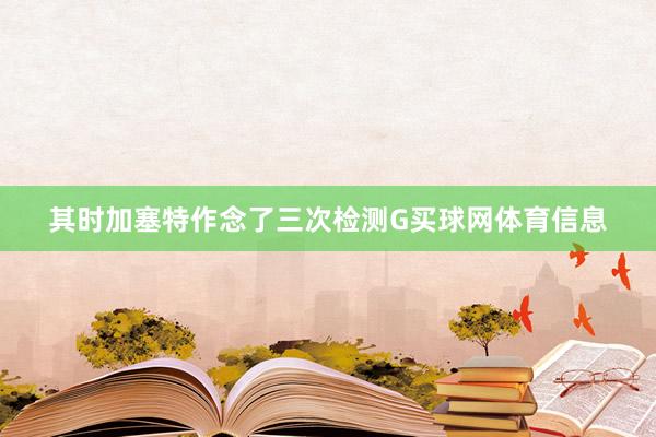 其时加塞特作念了三次检测G买球网体育信息