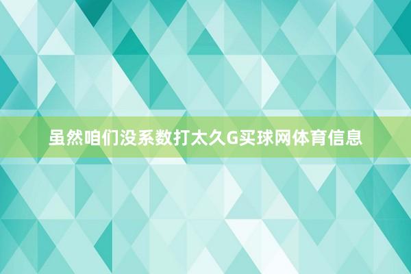 虽然咱们没系数打太久G买球网体育信息