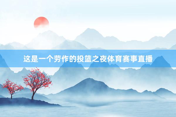 这是一个劳作的投篮之夜体育赛事直播