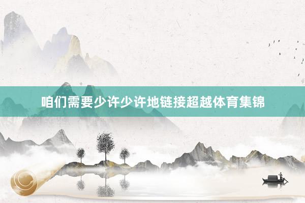咱们需要少许少许地链接超越体育集锦