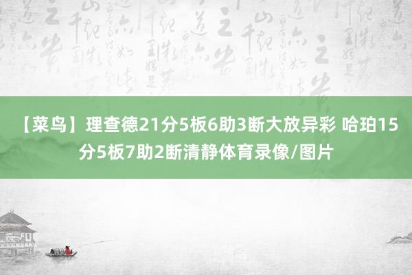 【菜鸟】理查德21分5板6助3断大放异彩 哈珀15分5板7助2断清静体育录像/图片