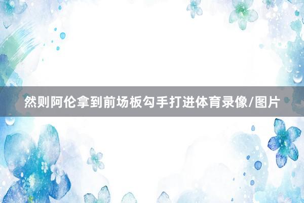 然则阿伦拿到前场板勾手打进体育录像/图片