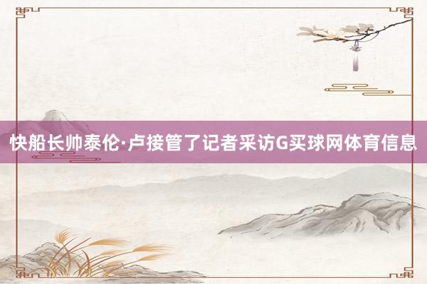 快船长帅泰伦·卢接管了记者采访G买球网体育信息