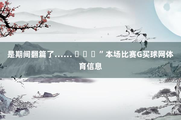 是期间翻篇了…… ​​​”本场比赛G买球网体育信息