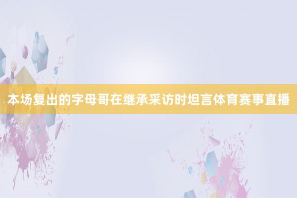 本场复出的字母哥在继承采访时坦言体育赛事直播