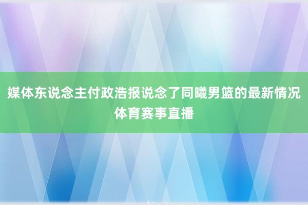 媒体东说念主付政浩报说念了同曦男篮的最新情况体育赛事直播