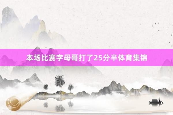 本场比赛字母哥打了25分半体育集锦