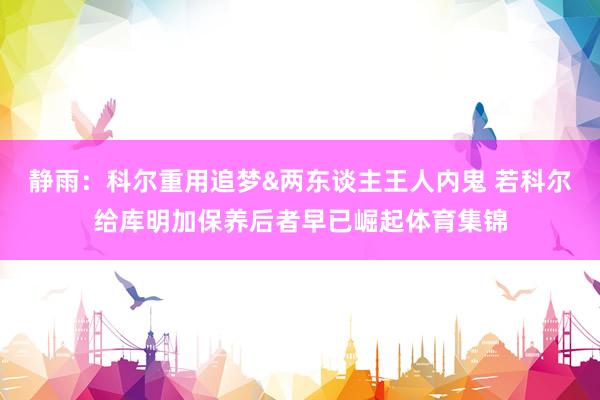 静雨：科尔重用追梦&两东谈主王人内鬼 若科尔给库明加保养后者早已崛起体育集锦