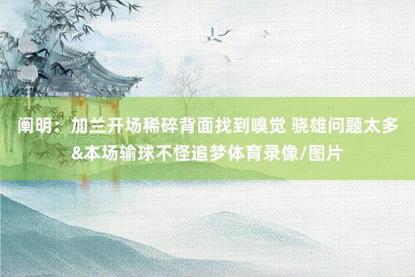 阐明：加兰开场稀碎背面找到嗅觉 骁雄问题太多&本场输球不怪追梦体育录像/图片