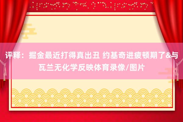 评释：掘金最近打得真出丑 约基奇进疲顿期了&与瓦兰无化学反映体育录像/图片