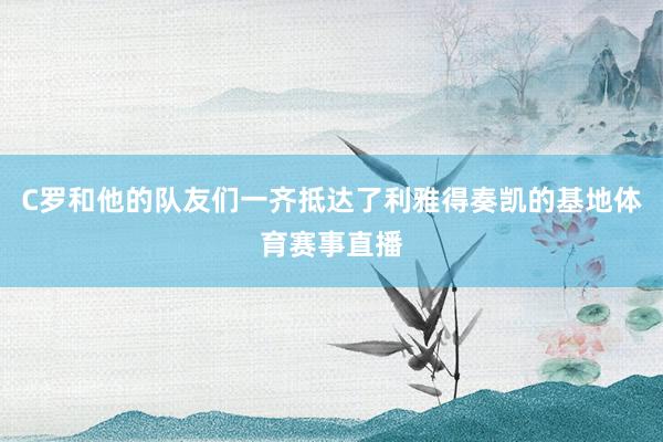 C罗和他的队友们一齐抵达了利雅得奏凯的基地体育赛事直播