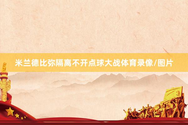 米兰德比弥隔离不开点球大战体育录像/图片