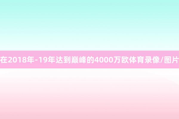 在2018年-19年达到巅峰的4000万欧体育录像/图片