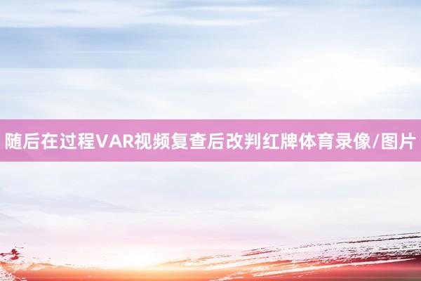 随后在过程VAR视频复查后改判红牌体育录像/图片