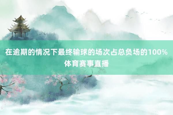 在逾期的情况下最终输球的场次占总负场的100%体育赛事直播