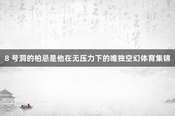 8 号洞的柏忌是他在无压力下的唯独空幻体育集锦