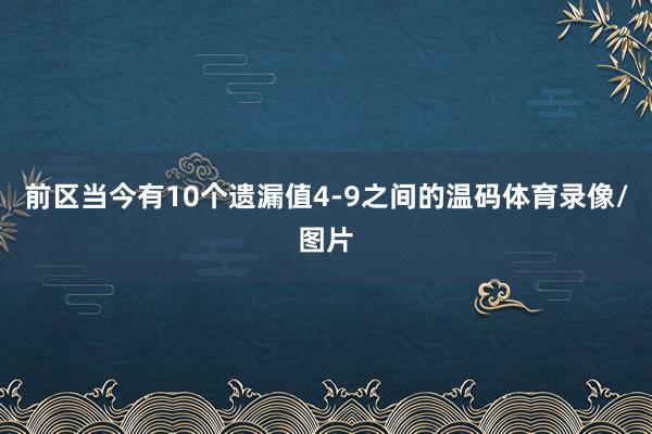 前区当今有10个遗漏值4-9之间的温码体育录像/图片