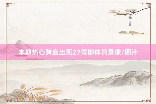 本期热心跨度出现27驾御体育录像/图片