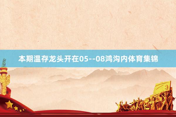 本期温存龙头开在05--08鸿沟内体育集锦