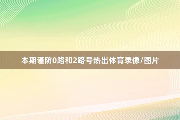 本期谨防0路和2路号热出体育录像/图片
