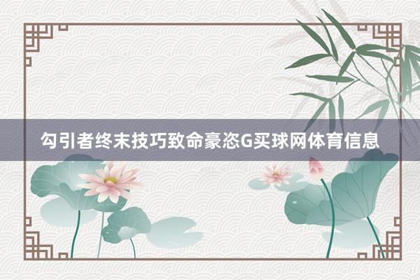 勾引者终末技巧致命豪恣G买球网体育信息