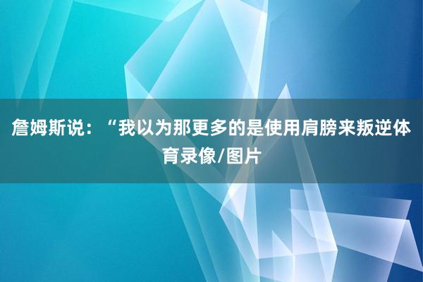 詹姆斯说：“我以为那更多的是使用肩膀来叛逆体育录像/图片