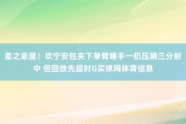 差之豪厘！坎宁安包夹下单臂唾手一扔压哨三分射中 但回放先超时G买球网体育信息