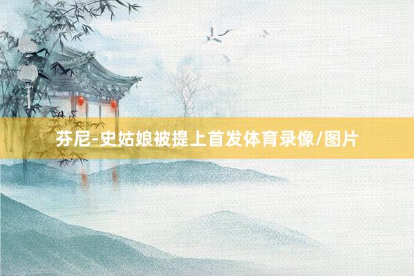 芬尼-史姑娘被提上首发体育录像/图片
