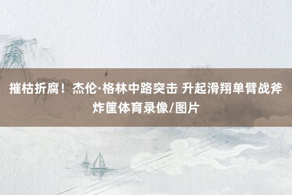 摧枯折腐！杰伦·格林中路突击 升起滑翔单臂战斧炸筐体育录像/图片