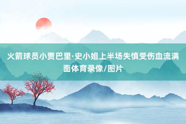 火箭球员小贾巴里·史小姐上半场失慎受伤血流满面体育录像/图片
