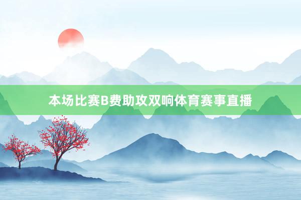 本场比赛B费助攻双响体育赛事直播